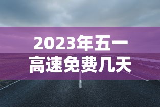 2023年五一高速免费几天/21年五一假期高速免费吗? 2023年五一高速免费几天/21年五一假期高速免费吗?