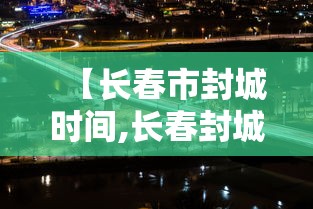 【长春市封城时间,长春封城是什么时候】 【长春市封城时间,长春封城是什么时候】