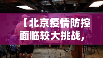 【北京疫情防控面临较大挑战,北京疫情防控面临较大挑战的原因】