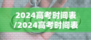 2024高考时间表/2024高考时间表最新公布 2024高考时间表/2024高考时间表最新公布