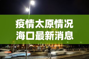 疫情太原情况海口最新消息:关于疫情太原最新通知