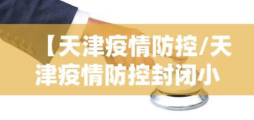 【天津疫情防控/天津疫情防控封闭小区】 【天津疫情防控/天津疫情防控封闭小区】