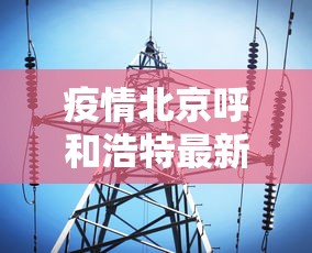 疫情北京呼和浩特最新消息/疫情北京呼和浩特最新消息今天 疫情北京呼和浩特最新消息/疫情北京呼和浩特最新消息今天
