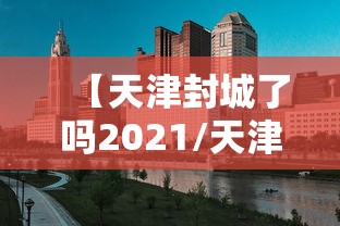 【天津封城了吗2021/天津封城了吗现在】