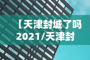 【天津封城了吗2021/天津封城了吗现在】