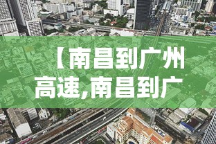 【南昌到广州高速,南昌到广州高速过路费多少】 【南昌到广州高速,南昌到广州高速过路费多少】