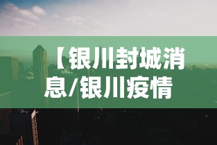 【银川封城消息/银川疫情封闭】 【银川封城消息/银川疫情封闭】