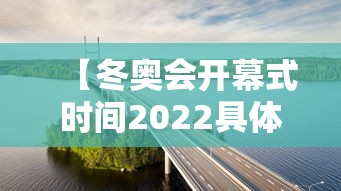 【冬奥会开幕式时间2022具体时间/冬奥会开幕式时间2022具体时间是几点】 【冬奥会开幕式时间2022具体时间/冬奥会开幕式时间2022具体时间是几点】