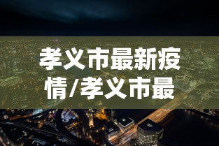 孝义市最新疫情/孝义市最新消息 孝义市最新疫情/孝义市最新消息