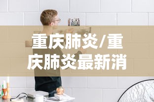 重庆肺炎/重庆肺炎最新消息