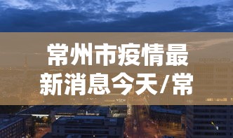 常州市疫情最新消息今天/常州市发布疫情公告 常州市疫情最新消息今天/常州市发布疫情公告