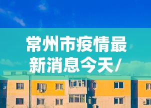 常州市疫情最新消息今天/常州市发布疫情公告 常州市疫情最新消息今天/常州市发布疫情公告