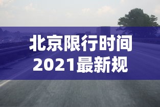 北京限行时间2021最新规定:北京限行最新消息2021 北京限行时间2021最新规定:北京限行最新消息2021