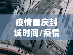 疫情重庆封城时间/疫情重庆封城时间是多久 疫情重庆封城时间/疫情重庆封城时间是多久