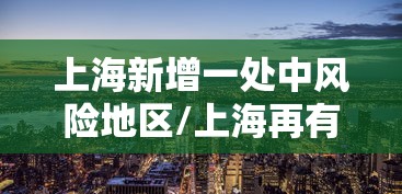 上海新增一处中风险地区/上海再有2地升为中风险 上海新增一处中风险地区/上海再有2地升为中风险