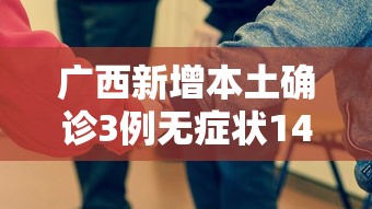 广西新增本土确诊3例无症状14例(广西新增4例确诊病例详情公布) 广西新增本土确诊3例无症状14例(广西新增4例确诊病例详情公布)
