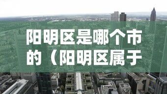 阳明区是哪个市的（阳明区属于哪个市）