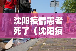 沈阳疫情患者死了(沈阳疫情患者死了多少人) 沈阳疫情患者死了(沈阳疫情患者死了多少人)