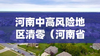 河南中高风险地区清零(河南省中高风险地区应对措施) 河南中高风险地区清零(河南省中高风险地区应对措施)