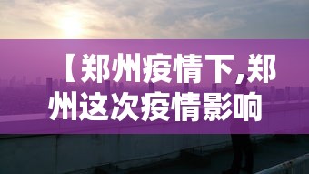 【郑州疫情下,郑州这次疫情影响大吗】 【郑州疫情下,郑州这次疫情影响大吗】