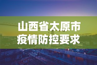 山西省太原市疫情防控要求:山西太原疫情防控文件通知 山西省太原市疫情防控要求:山西太原疫情防控文件通知