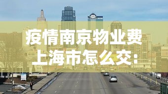 疫情南京物业费上海市怎么交:上海疫情期间物业费减免政策2020 疫情南京物业费上海市怎么交:上海疫情期间物业费减免政策2020