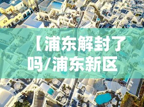 【浦东解封了吗/浦东新区解封】