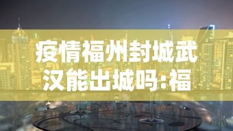 疫情福州封城武汉能出城吗:福州封城了吗还能不能回去