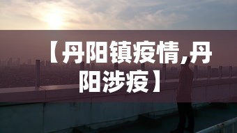 【丹阳镇疫情,丹阳涉疫】 【丹阳镇疫情,丹阳涉疫】
