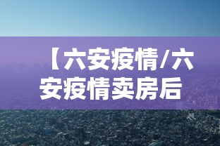 【六安疫情/六安疫情卖房后又买回来】 【六安疫情/六安疫情卖房后又买回来】