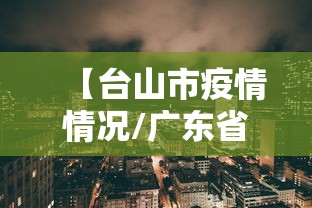 【台山市疫情情况/广东省台山市疫情动态】 【台山市疫情情况/广东省台山市疫情动态】
