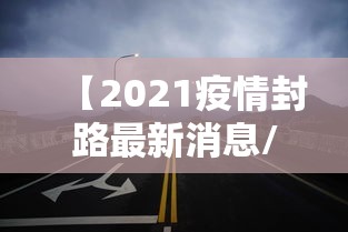 【2021疫情封路最新消息/2021最新疫情封路情况】 【2021疫情封路最新消息/2021最新疫情封路情况】