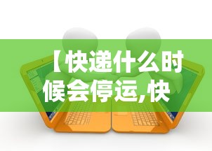 【快递什么时候会停运,快递什么时候停运放假】 【快递什么时候会停运,快递什么时候停运放假】