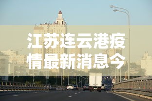 江苏连云港疫情最新消息今天/江苏连云港疫情最新消息今天新增 江苏连云港疫情最新消息今天/江苏连云港疫情最新消息今天新增