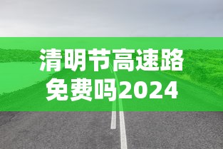 清明节高速路免费吗2024/清明节高速路免费吗几号到几号 清明节高速路免费吗2024/清明节高速路免费吗几号到几号