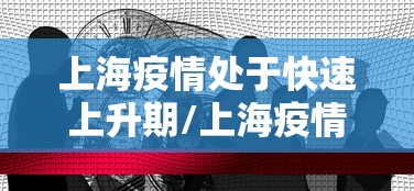 上海疫情处于快速上升期/上海疫情会持续多久