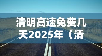 清明高速免费几天2025年（清明高速免费吗2020）