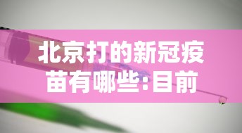 北京打的新冠疫苗有哪些:目前北京接种的新冠疫苗 北京打的新冠疫苗有哪些:目前北京接种的新冠疫苗
