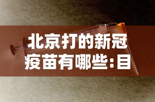 北京打的新冠疫苗有哪些:目前北京接种的新冠疫苗 北京打的新冠疫苗有哪些:目前北京接种的新冠疫苗