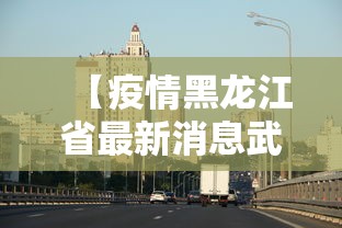 【疫情黑龙江省最新消息武汉,疫情最新数据黑龙江省】 【疫情黑龙江省最新消息武汉,疫情最新数据黑龙江省】