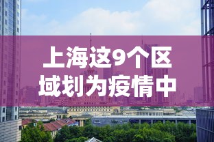 上海这9个区域划为疫情中风险区（上海两个区域调整为中风险）