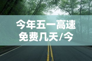 今年五一高速免费几天/今年五一高速有几天免费 今年五一高速免费几天/今年五一高速有几天免费