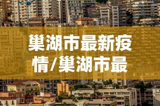 巢湖市最新疫情/巢湖市最新疫情防控政策 巢湖市最新疫情/巢湖市最新疫情防控政策