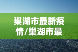 巢湖市最新疫情/巢湖市最新疫情防控政策 巢湖市最新疫情/巢湖市最新疫情防控政策
