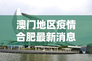 澳门地区疫情合肥最新消息/合肥 澳门