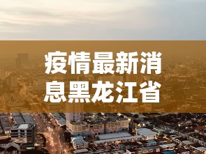 疫情最新消息黑龙江省哈尔滨市/哈尔滨疫情信息 疫情最新消息黑龙江省哈尔滨市/哈尔滨疫情信息