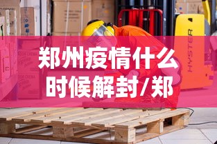 郑州疫情什么时候解封/郑州疫情啥时候全面解封 郑州疫情什么时候解封/郑州疫情啥时候全面解封