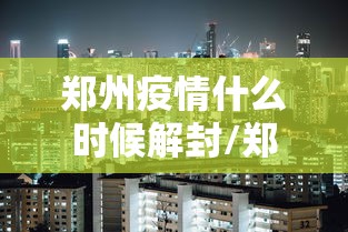郑州疫情什么时候解封/郑州疫情啥时候全面解封 郑州疫情什么时候解封/郑州疫情啥时候全面解封