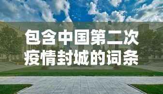 包含中国第二次疫情封城的词条 包含中国第二次疫情封城的词条