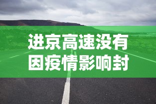 进京高速没有因疫情影响封路/进京高速临时封闭 进京高速没有因疫情影响封路/进京高速临时封闭